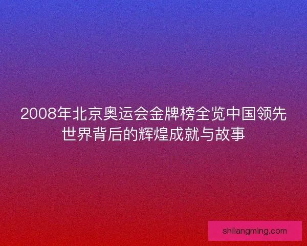 2008年北京奥运会金牌榜全览中国领先世界背后的辉煌成就与故事