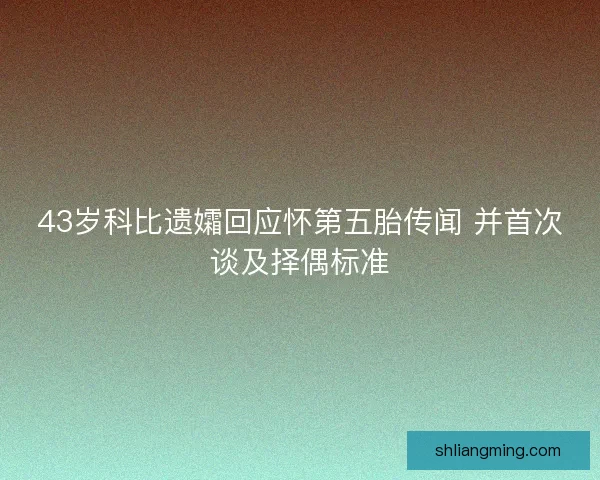 43岁科比遗孀回应怀第五胎传闻 并首次谈及择偶标准