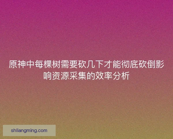 原神中每棵树需要砍几下才能彻底砍倒影响资源采集的效率分析