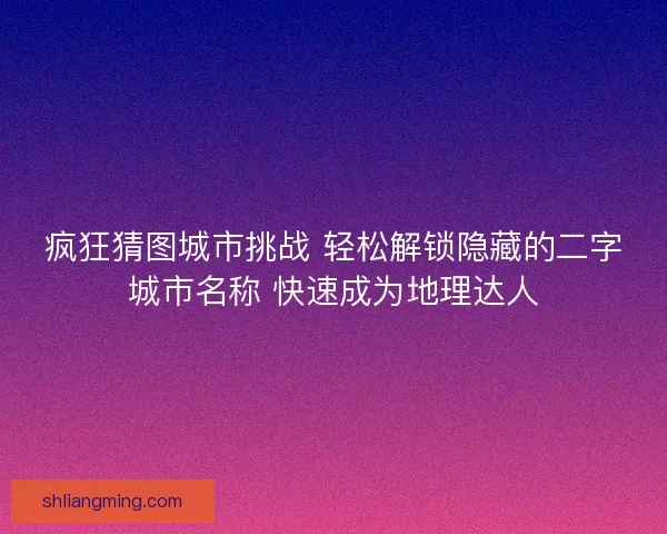疯狂猜图城市挑战 轻松解锁隐藏的二字城市名称 快速成为地理达人