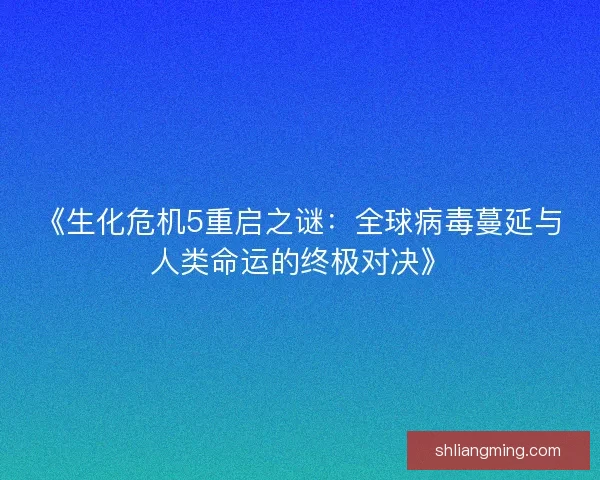 《生化危机5重启之谜：全球病毒蔓延与人类命运的终极对决》