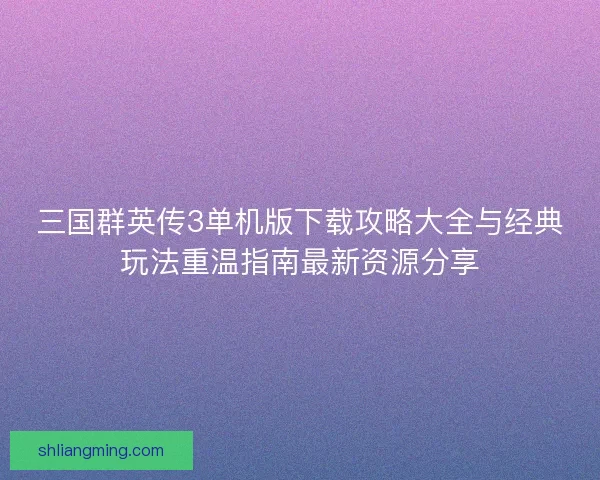 三国群英传3单机版下载攻略大全与经典玩法重温指南最新资源分享