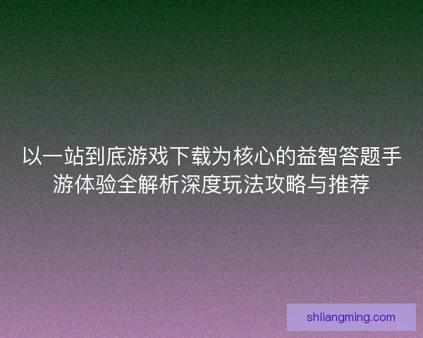 以一站到底游戏下载为核心的益智答题手游体验全解析深度玩法攻略与推荐