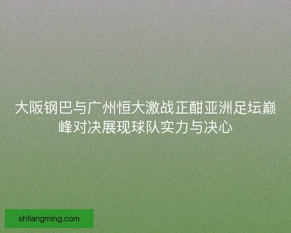 大阪钢巴与广州恒大激战正酣亚洲足坛巅峰对决展现球队实力与决心