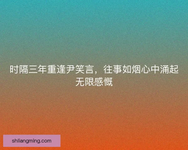 时隔三年重逢尹笑言，往事如烟心中涌起无限感慨