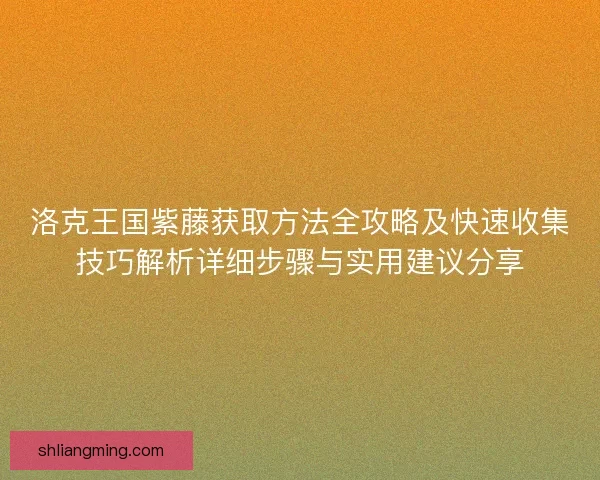洛克王国紫藤获取方法全攻略及快速收集技巧解析详细步骤与实用建议分享