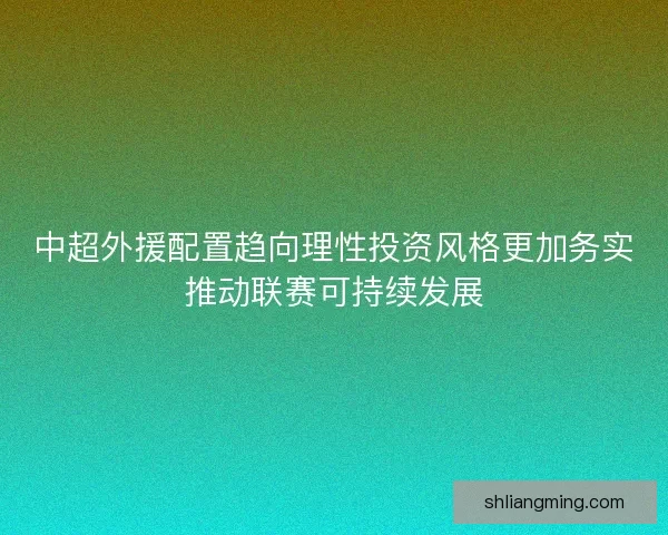 中超外援配置趋向理性投资风格更加务实推动联赛可持续发展