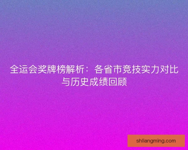全运会奖牌榜解析：各省市竞技实力对比与历史成绩回顾