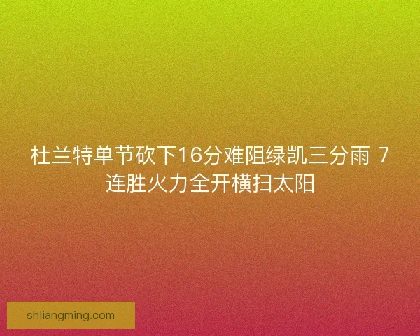 杜兰特单节砍下16分难阻绿凯三分雨 7连胜火力全开横扫太阳