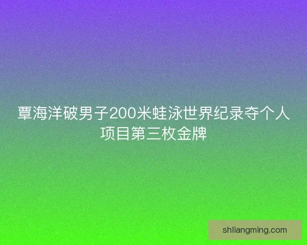 覃海洋破男子200米蛙泳世界纪录夺个人项目第三枚金牌