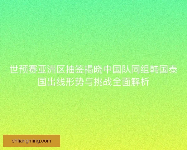 世预赛亚洲区抽签揭晓中国队同组韩国泰国出线形势与挑战全面解析