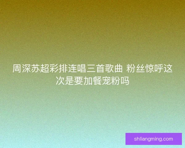 周深苏超彩排连唱三首歌曲 粉丝惊呼这次是要加餐宠粉吗
