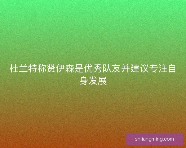 杜兰特称赞伊森是优秀队友并建议专注自身发展