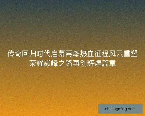 传奇回归时代启幕再燃热血征程风云重塑荣耀巅峰之路再创辉煌篇章