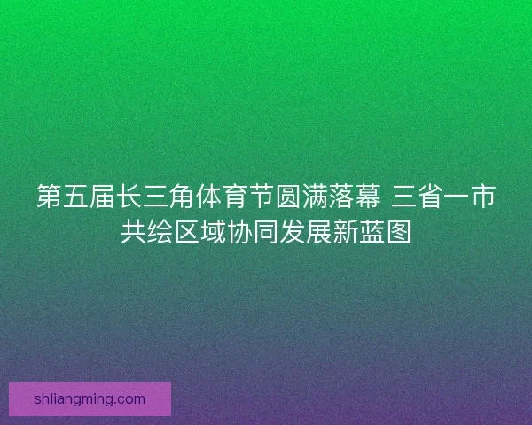 第五届长三角体育节圆满落幕 三省一市共绘区域协同发展新蓝图
