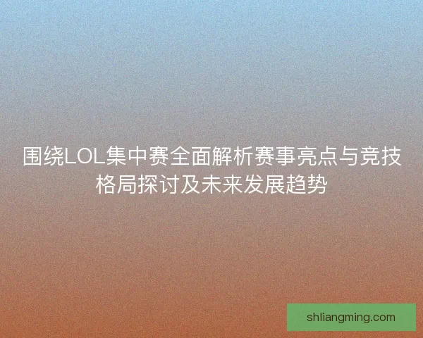 围绕LOL集中赛全面解析赛事亮点与竞技格局探讨及未来发展趋势