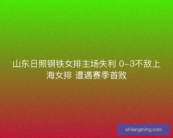 山东日照钢铁女排主场失利 0-3不敌上海女排 遭遇赛季首败
