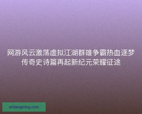 网游风云激荡虚拟江湖群雄争霸热血逐梦传奇史诗篇再起新纪元荣耀征途
