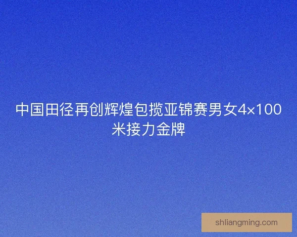 中国田径再创辉煌包揽亚锦赛男女4×100米接力金牌