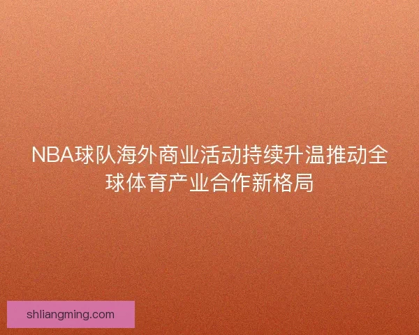 NBA球队海外商业活动持续升温推动全球体育产业合作新格局