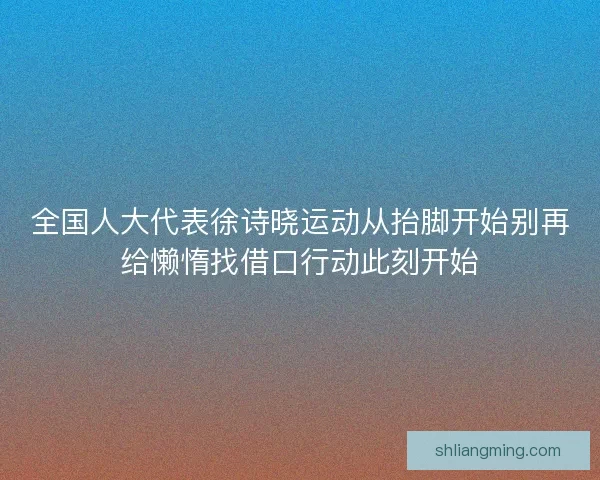 全国人大代表徐诗晓运动从抬脚开始别再给懒惰找借口行动此刻开始
