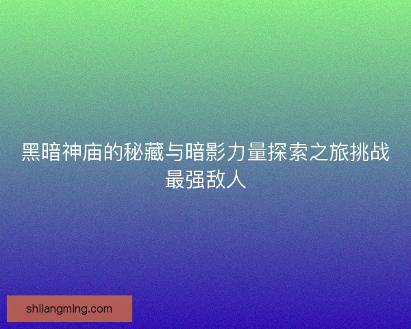 黑暗神庙的秘藏与暗影力量探索之旅挑战最强敌人