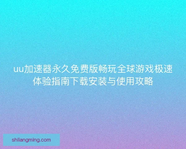 uu加速器永久免费版畅玩全球游戏极速体验指南下载安装与使用攻略