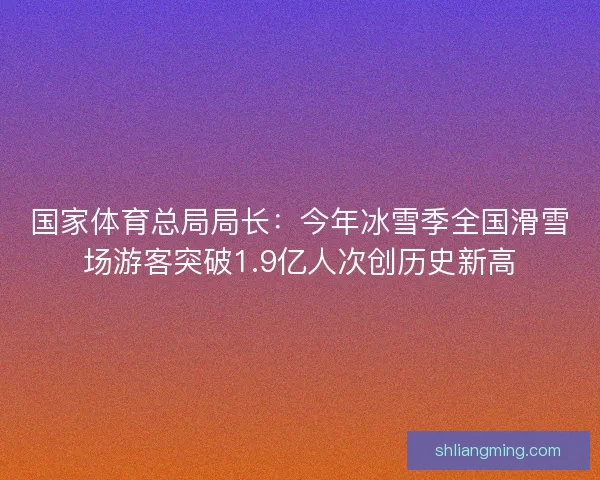 国家体育总局局长：今年冰雪季全国滑雪场游客突破1.9亿人次创历史新高